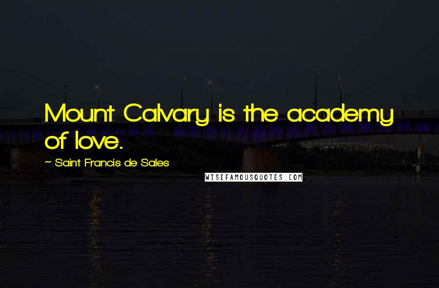 Saint Francis De Sales Quotes: Mount Calvary is the academy of love.