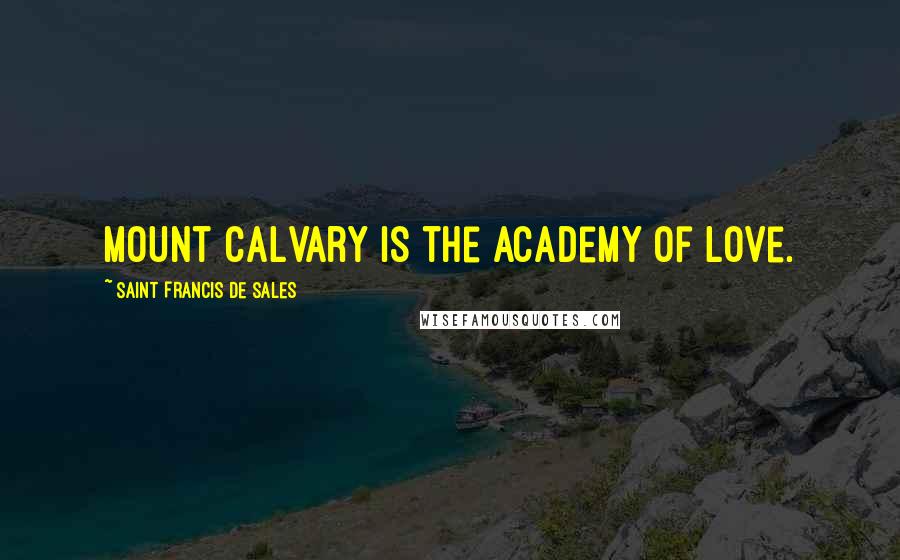 Saint Francis De Sales Quotes: Mount Calvary is the academy of love.