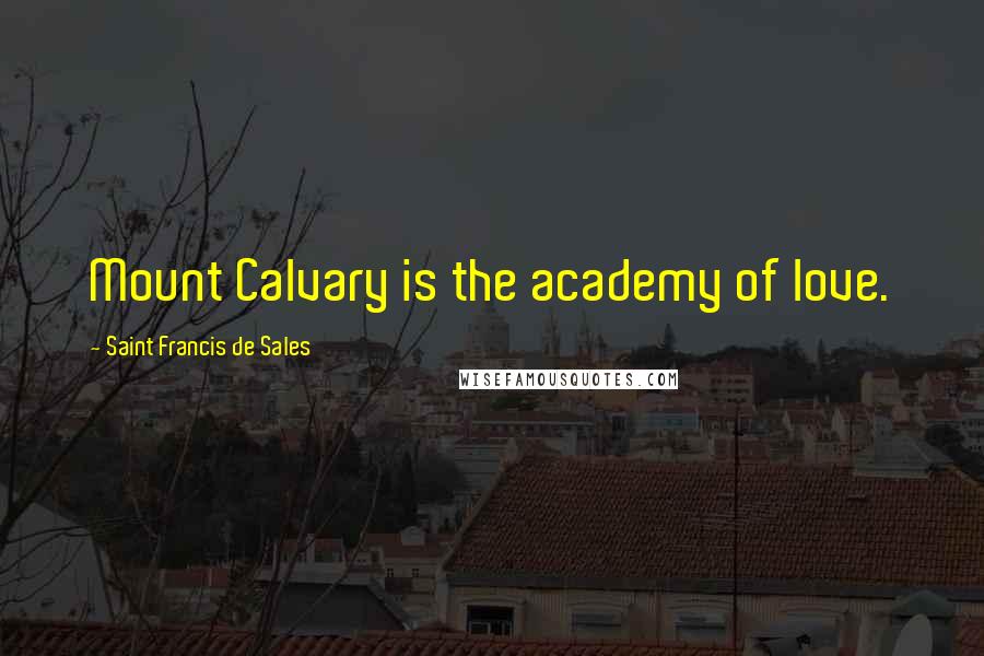 Saint Francis De Sales Quotes: Mount Calvary is the academy of love.