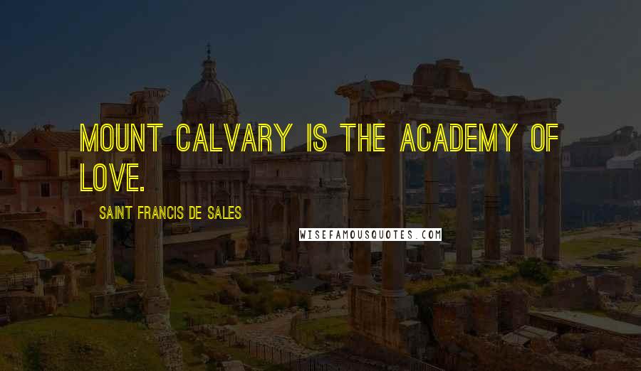 Saint Francis De Sales Quotes: Mount Calvary is the academy of love.