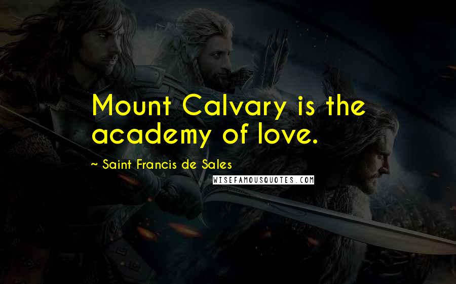 Saint Francis De Sales Quotes: Mount Calvary is the academy of love.