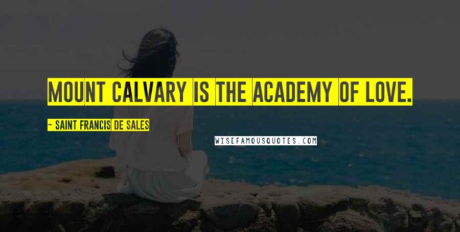 Saint Francis De Sales Quotes: Mount Calvary is the academy of love.