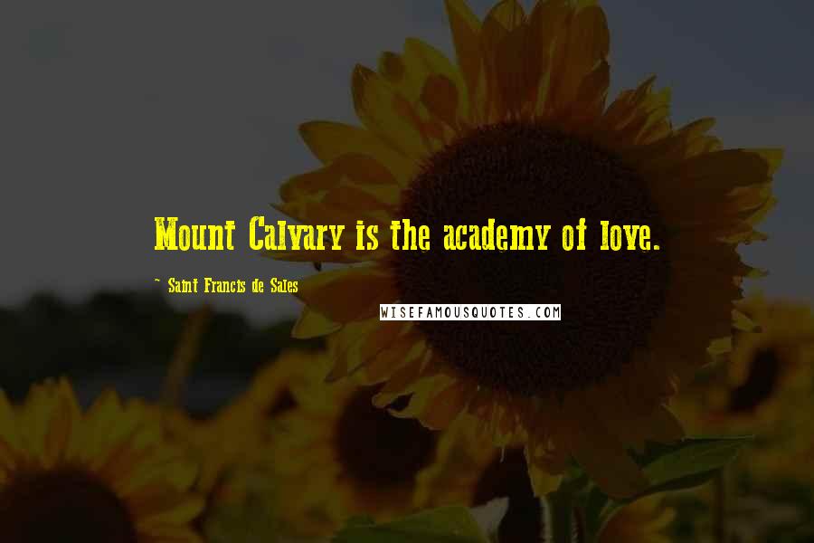 Saint Francis De Sales Quotes: Mount Calvary is the academy of love.