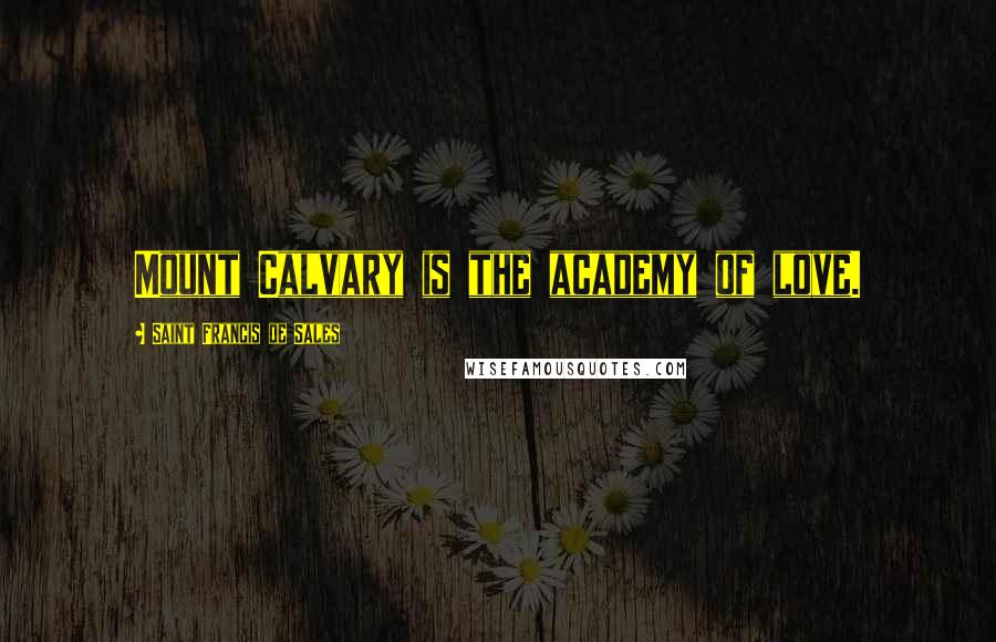 Saint Francis De Sales Quotes: Mount Calvary is the academy of love.