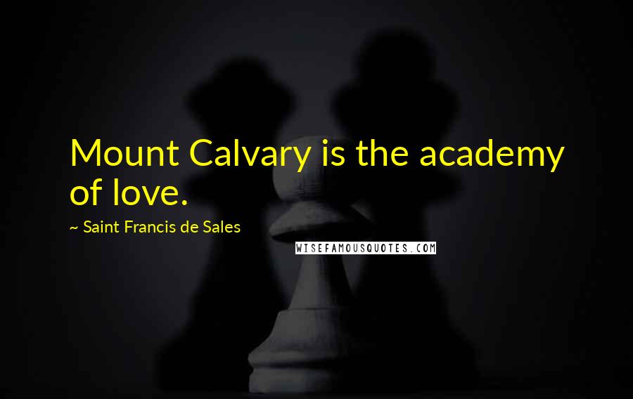 Saint Francis De Sales Quotes: Mount Calvary is the academy of love.