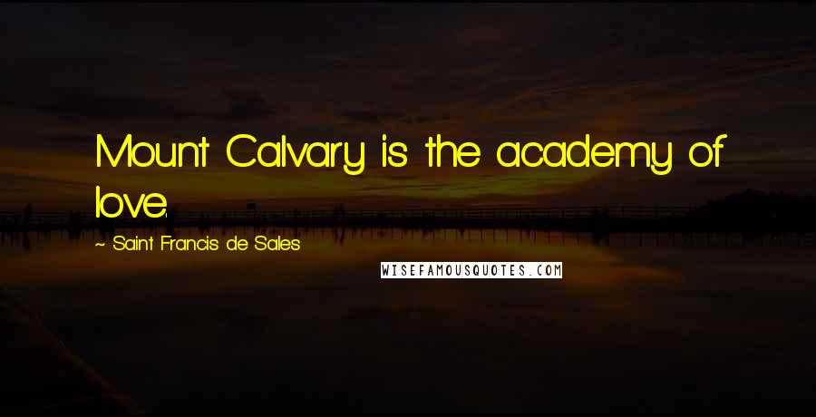 Saint Francis De Sales Quotes: Mount Calvary is the academy of love.