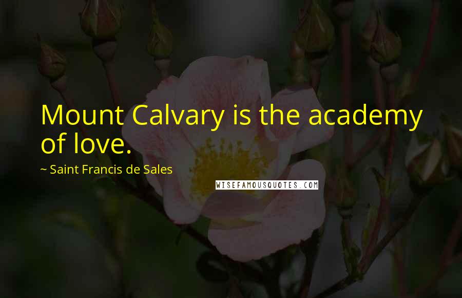 Saint Francis De Sales Quotes: Mount Calvary is the academy of love.