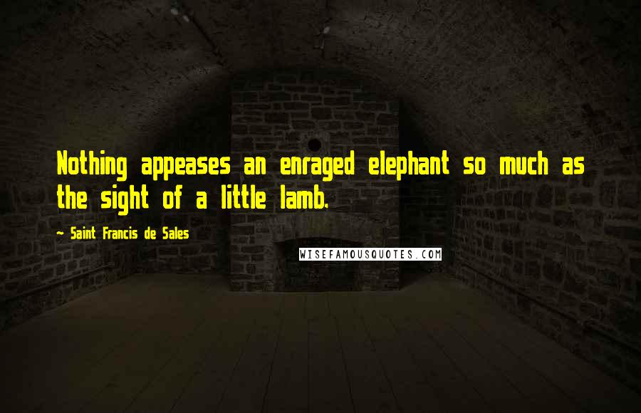 Saint Francis De Sales Quotes: Nothing appeases an enraged elephant so much as the sight of a little lamb.