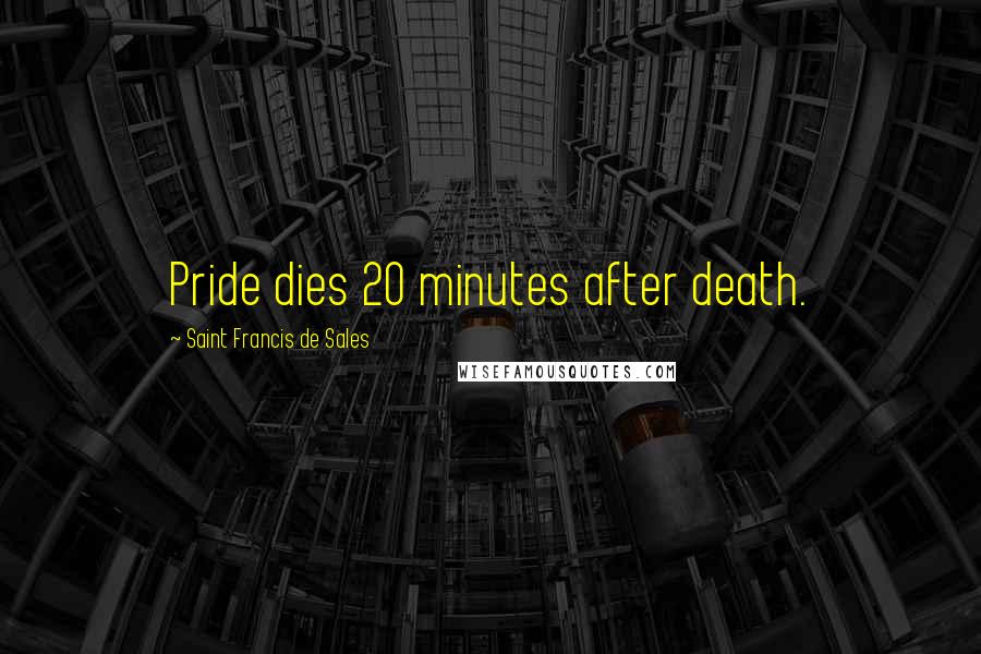 Saint Francis De Sales Quotes: Pride dies 20 minutes after death.