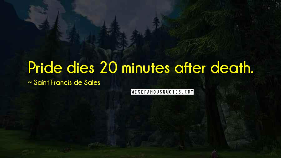 Saint Francis De Sales Quotes: Pride dies 20 minutes after death.