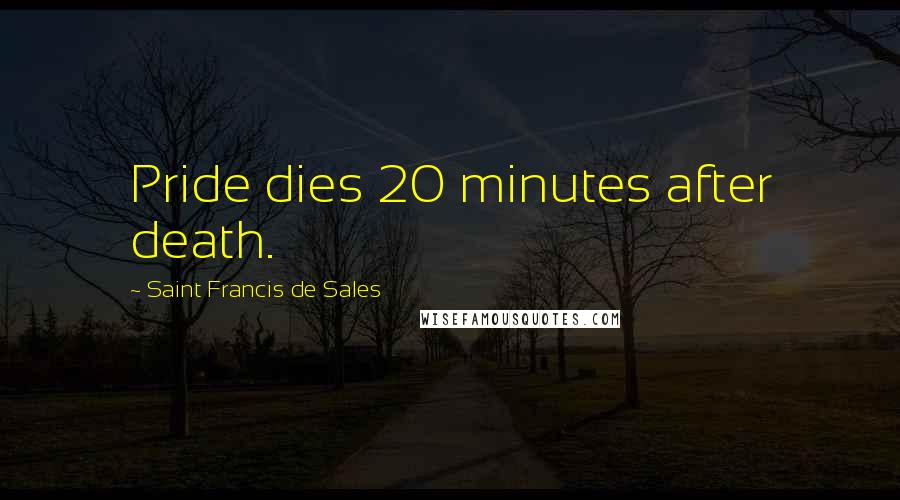 Saint Francis De Sales Quotes: Pride dies 20 minutes after death.