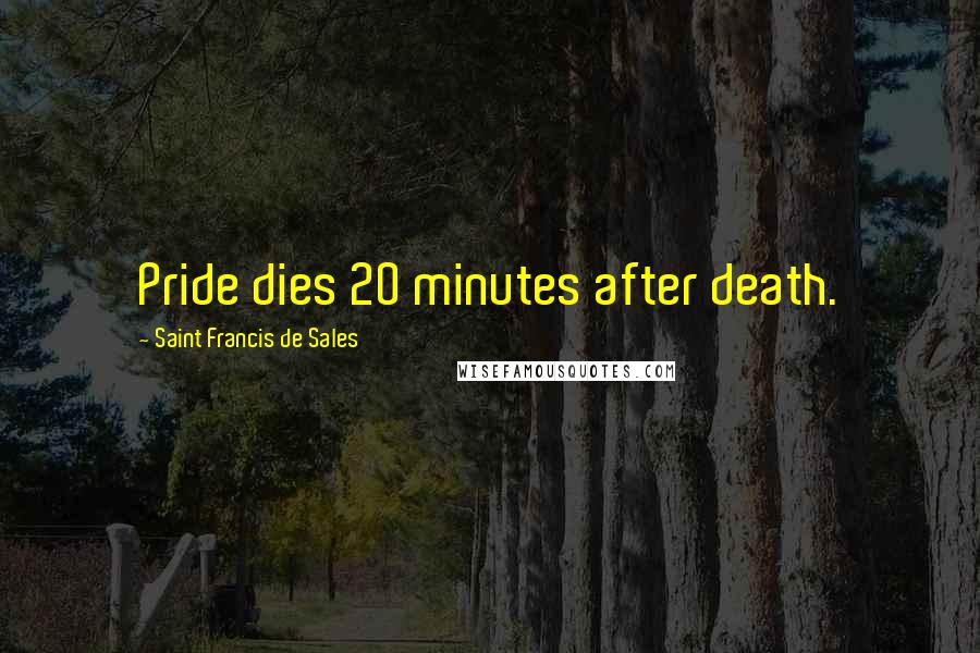Saint Francis De Sales Quotes: Pride dies 20 minutes after death.