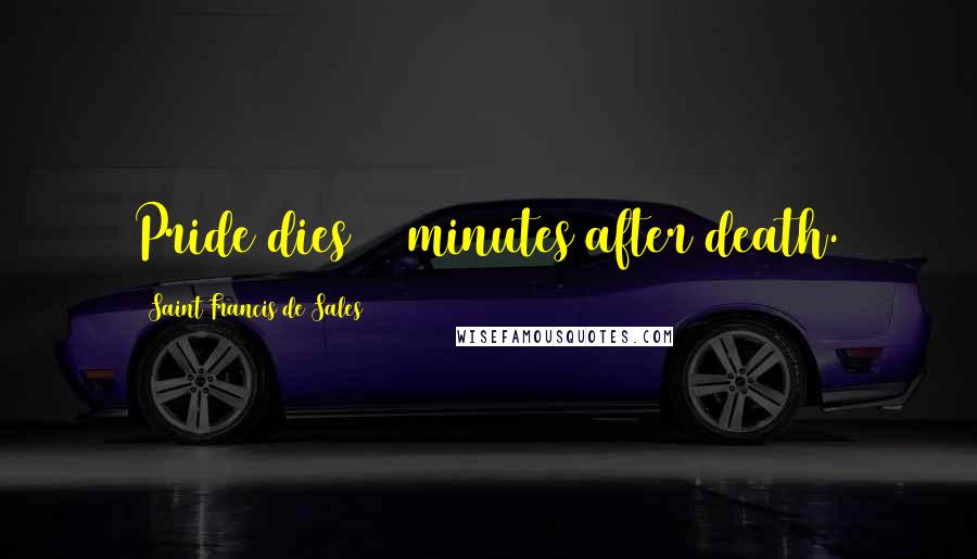 Saint Francis De Sales Quotes: Pride dies 20 minutes after death.
