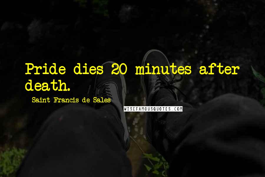 Saint Francis De Sales Quotes: Pride dies 20 minutes after death.