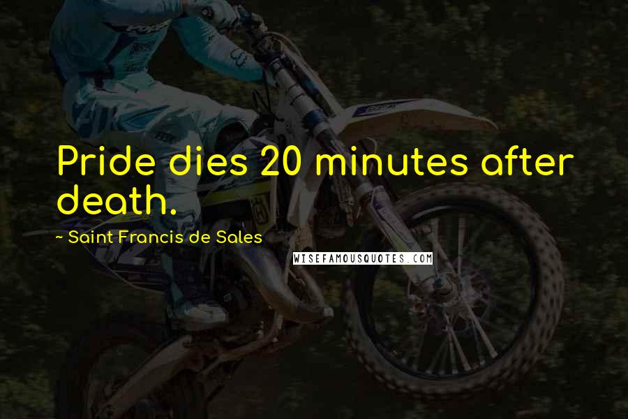 Saint Francis De Sales Quotes: Pride dies 20 minutes after death.