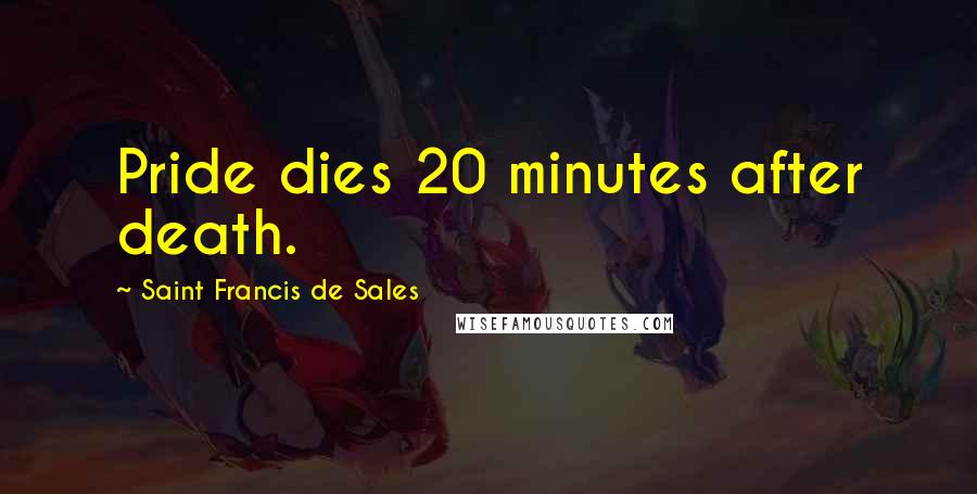 Saint Francis De Sales Quotes: Pride dies 20 minutes after death.