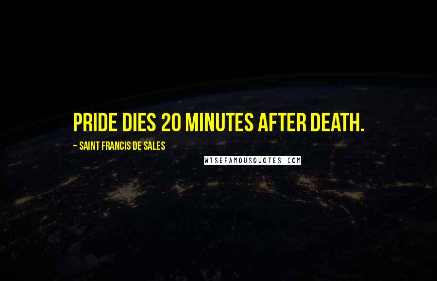 Saint Francis De Sales Quotes: Pride dies 20 minutes after death.
