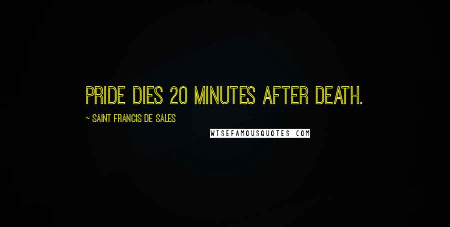 Saint Francis De Sales Quotes: Pride dies 20 minutes after death.