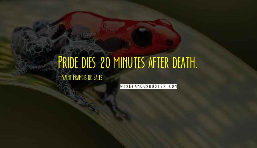 Saint Francis De Sales Quotes: Pride dies 20 minutes after death.