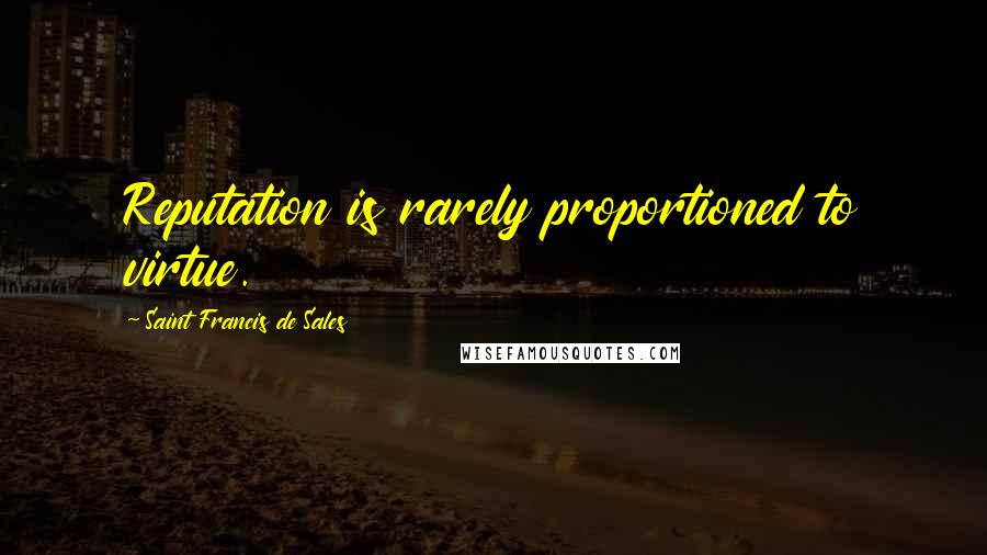 Saint Francis De Sales Quotes: Reputation is rarely proportioned to virtue.
