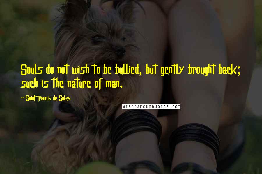 Saint Francis De Sales Quotes: Souls do not wish to be bullied, but gently brought back; such is the nature of man.