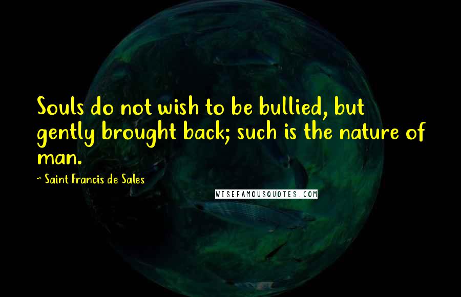 Saint Francis De Sales Quotes: Souls do not wish to be bullied, but gently brought back; such is the nature of man.