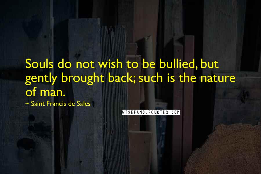 Saint Francis De Sales Quotes: Souls do not wish to be bullied, but gently brought back; such is the nature of man.