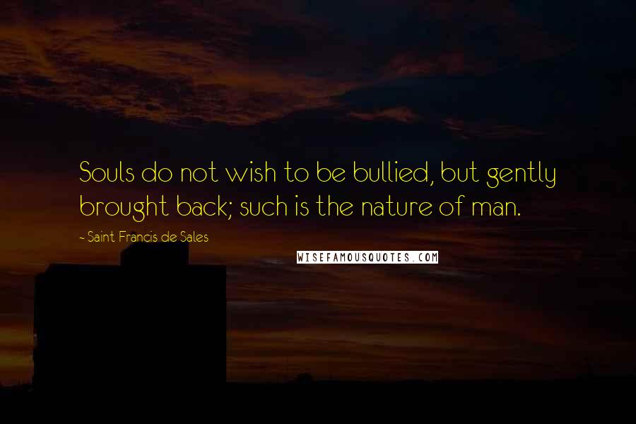 Saint Francis De Sales Quotes: Souls do not wish to be bullied, but gently brought back; such is the nature of man.