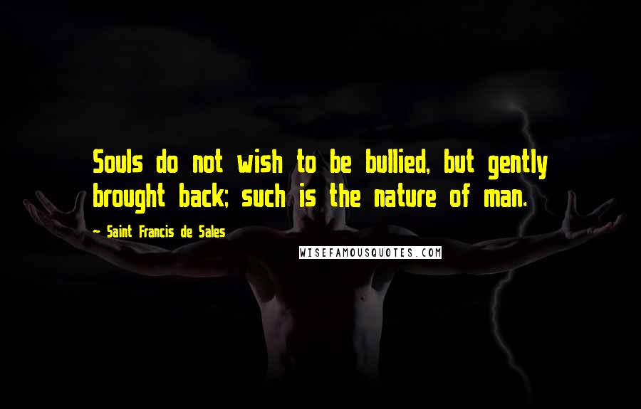 Saint Francis De Sales Quotes: Souls do not wish to be bullied, but gently brought back; such is the nature of man.