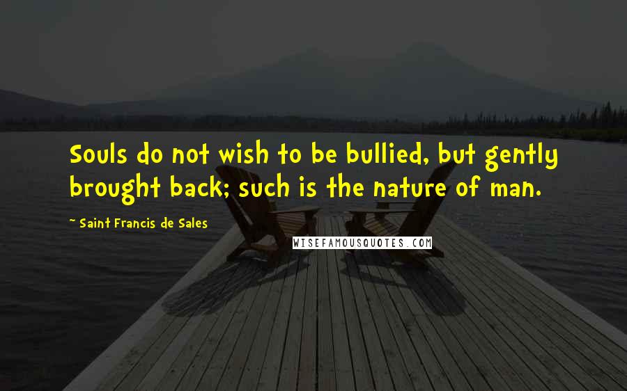 Saint Francis De Sales Quotes: Souls do not wish to be bullied, but gently brought back; such is the nature of man.