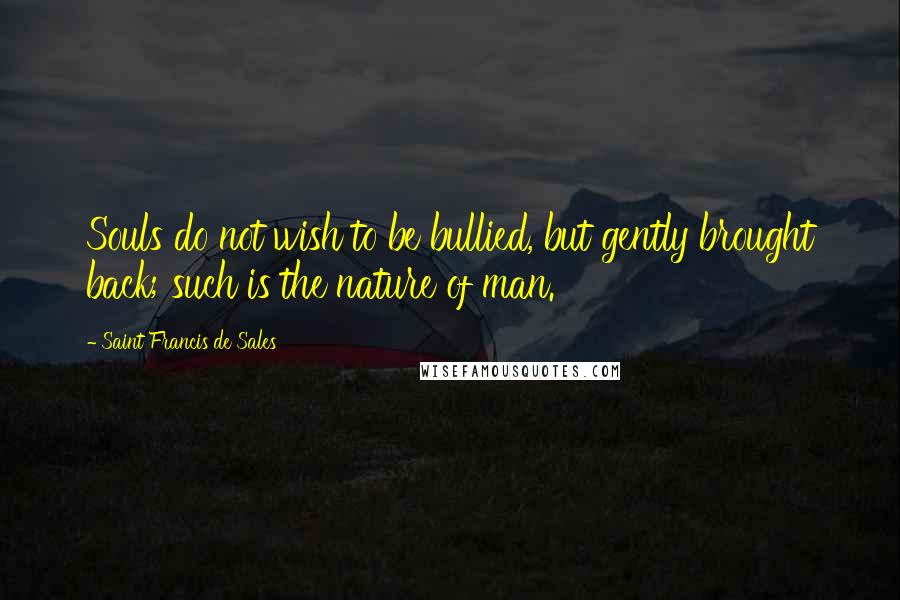 Saint Francis De Sales Quotes: Souls do not wish to be bullied, but gently brought back; such is the nature of man.