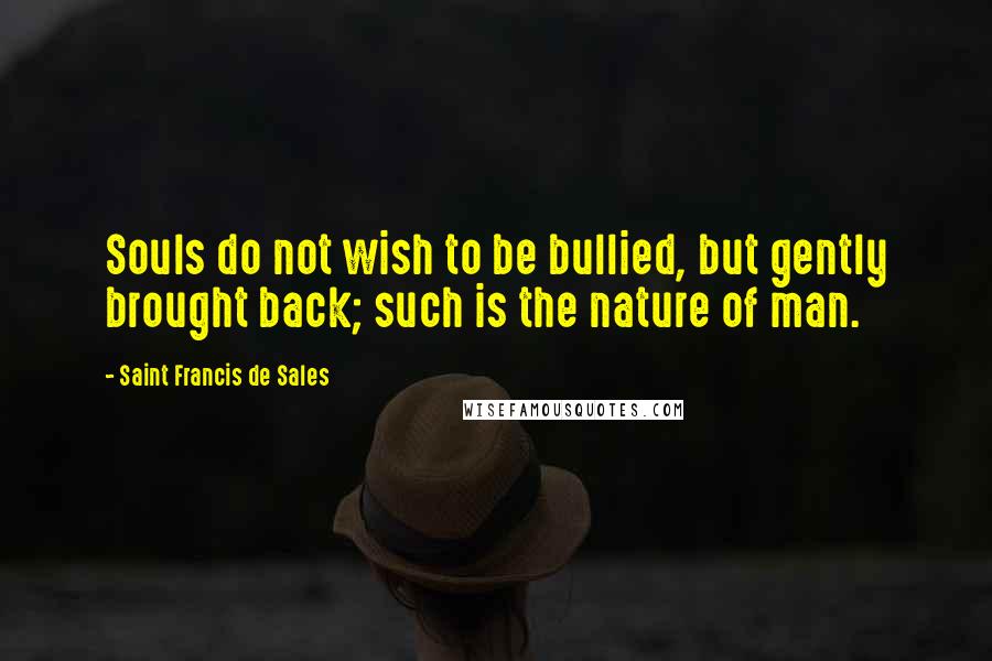 Saint Francis De Sales Quotes: Souls do not wish to be bullied, but gently brought back; such is the nature of man.