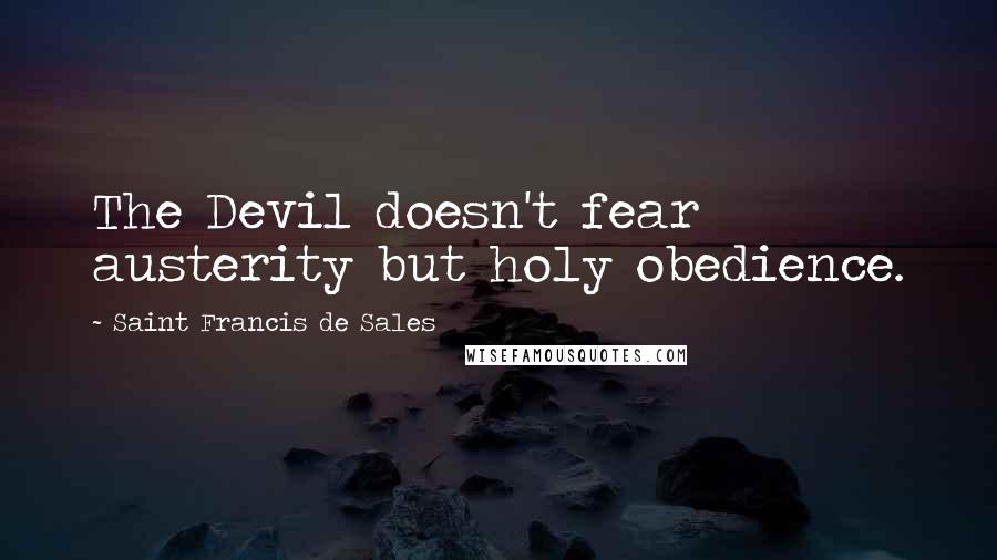 Saint Francis De Sales Quotes: The Devil doesn't fear austerity but holy obedience.