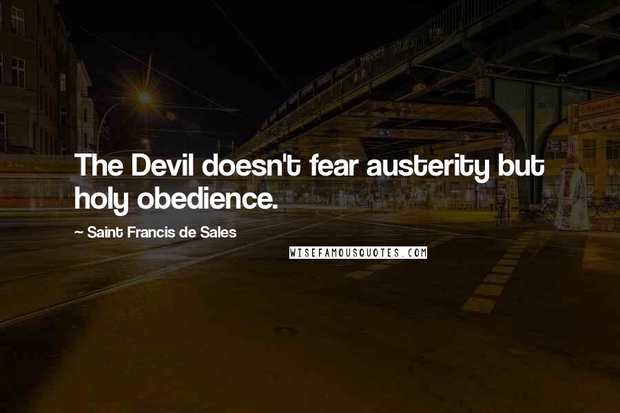 Saint Francis De Sales Quotes: The Devil doesn't fear austerity but holy obedience.