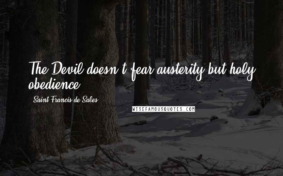 Saint Francis De Sales Quotes: The Devil doesn't fear austerity but holy obedience.