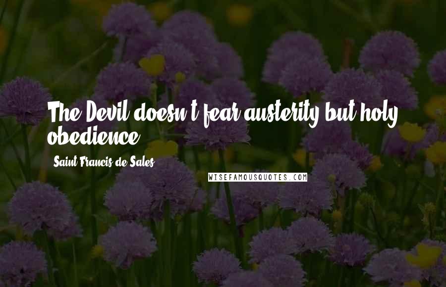 Saint Francis De Sales Quotes: The Devil doesn't fear austerity but holy obedience.