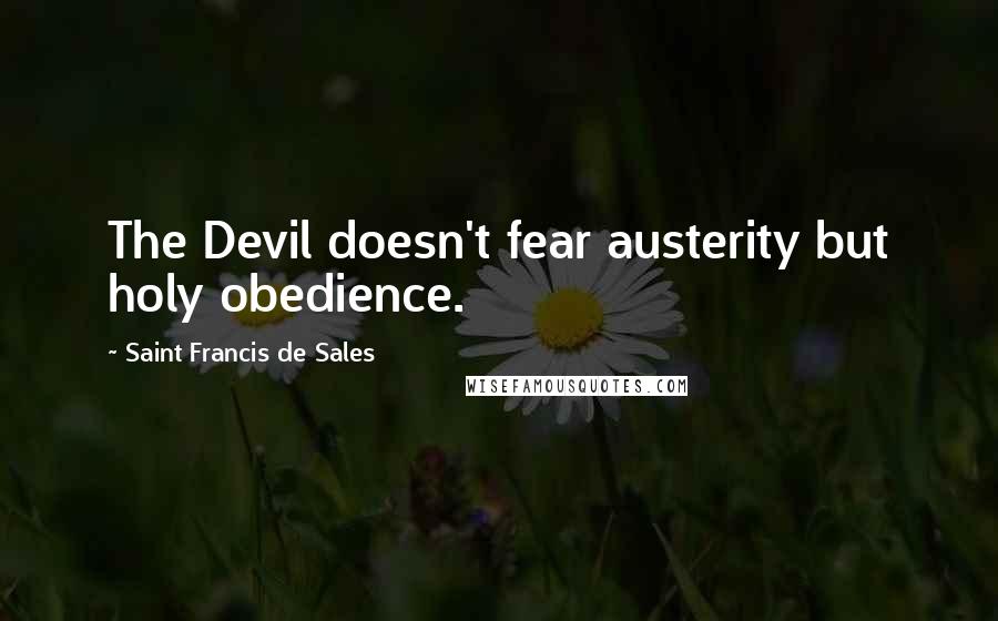 Saint Francis De Sales Quotes: The Devil doesn't fear austerity but holy obedience.