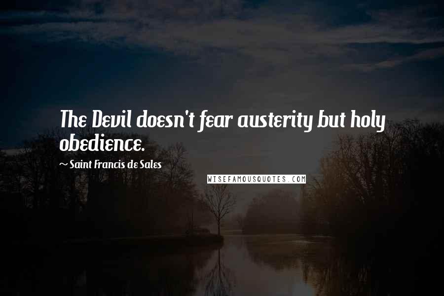 Saint Francis De Sales Quotes: The Devil doesn't fear austerity but holy obedience.