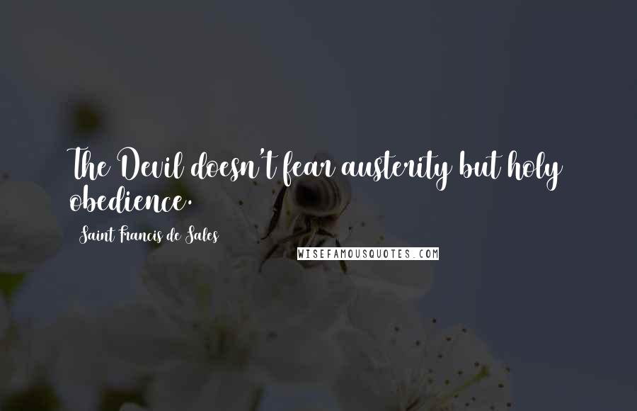Saint Francis De Sales Quotes: The Devil doesn't fear austerity but holy obedience.