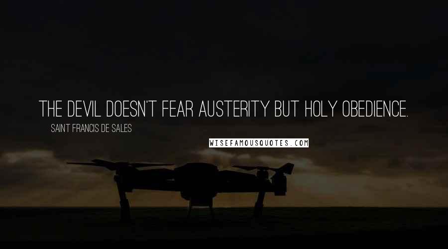 Saint Francis De Sales Quotes: The Devil doesn't fear austerity but holy obedience.