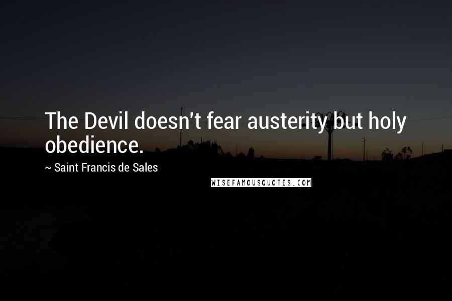 Saint Francis De Sales Quotes: The Devil doesn't fear austerity but holy obedience.