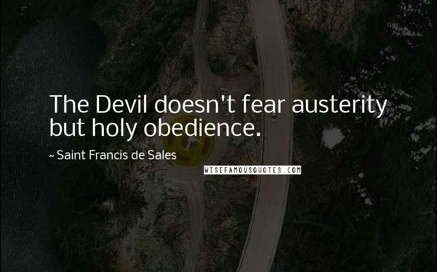 Saint Francis De Sales Quotes: The Devil doesn't fear austerity but holy obedience.