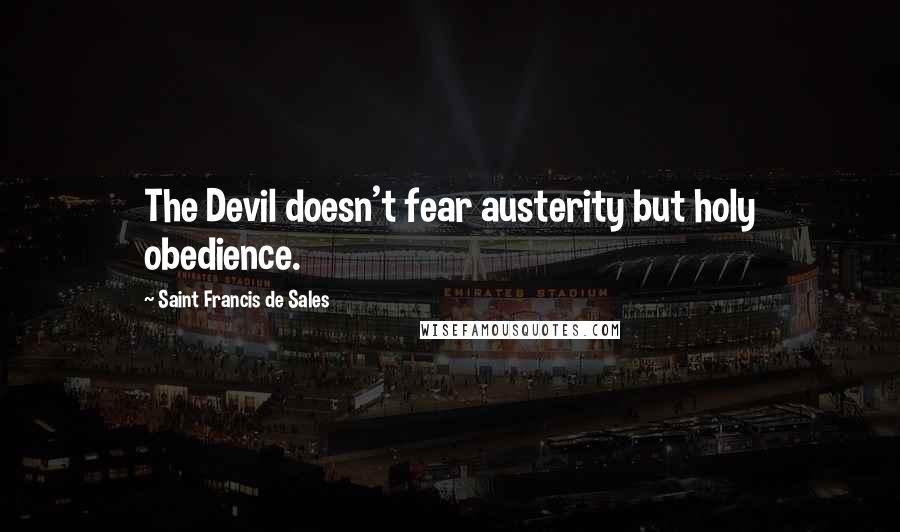 Saint Francis De Sales Quotes: The Devil doesn't fear austerity but holy obedience.