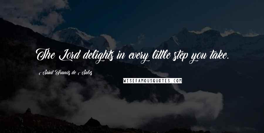 Saint Francis De Sales Quotes: The Lord delights in every little step you take.