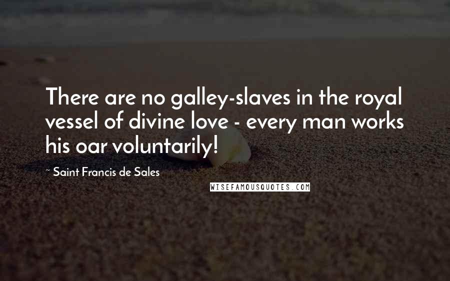 Saint Francis De Sales Quotes: There are no galley-slaves in the royal vessel of divine love - every man works his oar voluntarily!