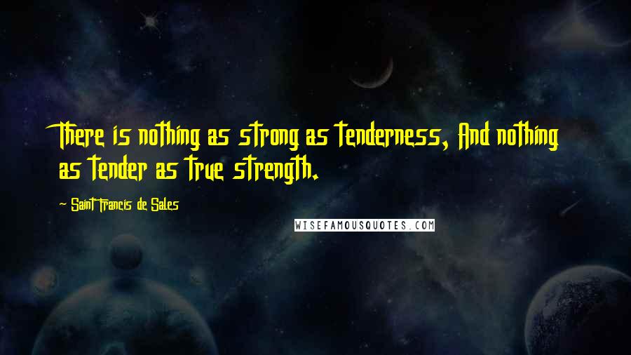 Saint Francis De Sales Quotes: There is nothing as strong as tenderness, And nothing as tender as true strength.