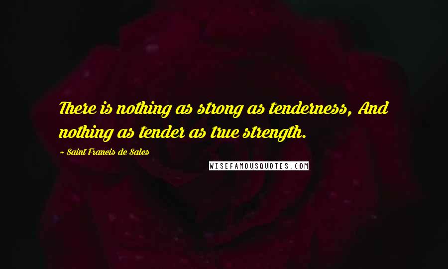 Saint Francis De Sales Quotes: There is nothing as strong as tenderness, And nothing as tender as true strength.