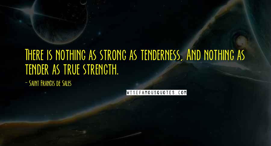 Saint Francis De Sales Quotes: There is nothing as strong as tenderness, And nothing as tender as true strength.