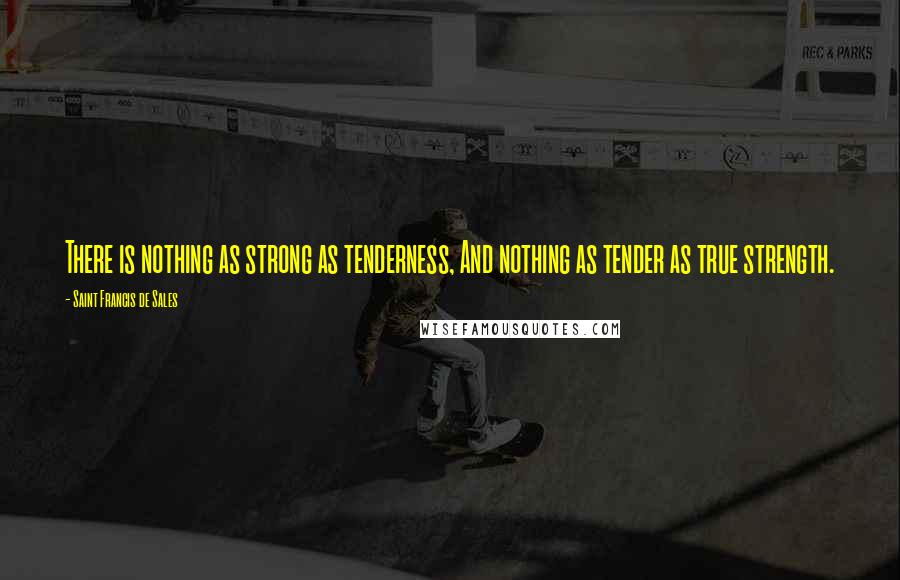 Saint Francis De Sales Quotes: There is nothing as strong as tenderness, And nothing as tender as true strength.