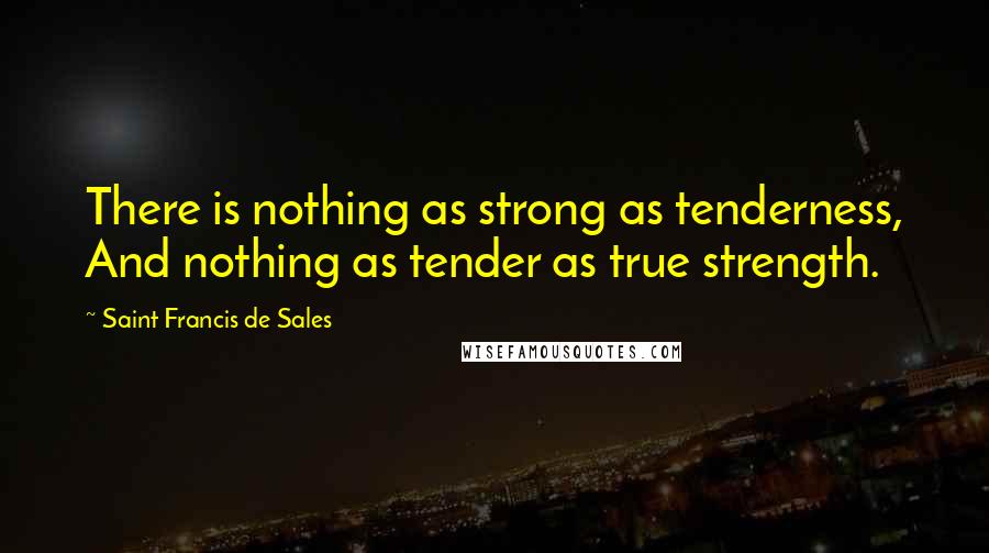 Saint Francis De Sales Quotes: There is nothing as strong as tenderness, And nothing as tender as true strength.